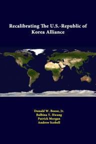 Title: Recalibrating The U.S.-Republic Of Korea Alliance, Author: Jr. Donald W. Boose