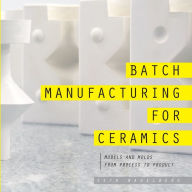 Title: Batch Manufacturing for Ceramics: Models and Molds, Process to Product, Author: Seth Nagelberg