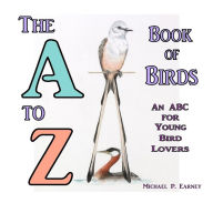 Title: The A to Z Book of Birds: An ABC for Young Bird Lovers, Author: Michael P. Earney