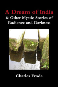 Title: A Dream of India & Other Mystic Stories of Radiance and Darkness, Author: Charles Frode