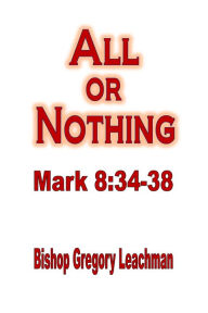 Title: All or Nothing: Mark 8:34-38, Author: Bishop Gregory Leachman