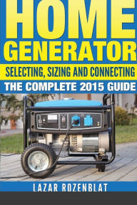 Title: Home Generator: Selecting, Sizing And Connecting The Complete 2015 Guide, Author: Lazar Rozenblat