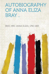 Autobiography of Anna Eliza Bray ..