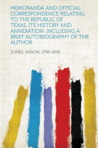 Memoranda and Official Correspondence Relating to the Republic of Texas, Its History and Annexation. Including a Brief Autobiography of the Author