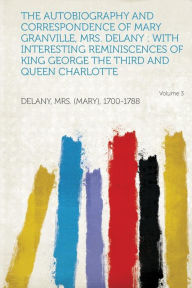 The Autobiography and Correspondence of Mary Granville, Mrs. Delany: With Interesting Reminiscences of King George the Third and Queen Charlotte Volum