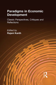 Title: Paradigms in Economic Development: Classic Perspectives, Critiques and Reflections, Author: Rajani K. Kanth