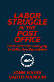 Title: Labor Struggle in the Post Office: From Selective Lobbying to Collective Bargaining: From Selective Lobbying to Collective Bargaining, Author: John Walsh