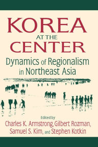 Title: Korea at the Center: Dynamics of Regionalism in Northeast Asia: Dynamics of Regionalism in Northeast Asia, Author: Charles K. Armstrong