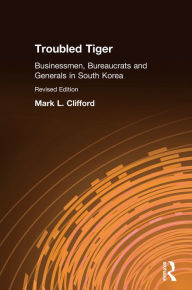 Title: Troubled Tiger: Businessmen, Bureaucrats and Generals in South Korea, Author: Mark L. Clifford