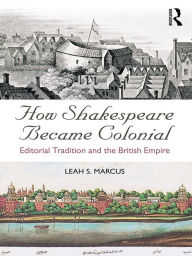 Title: How Shakespeare Became Colonial: Editorial Tradition and the British Empire, Author: Leah S. Marcus
