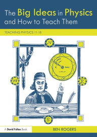 Title: The Big Ideas in Physics and How to Teach Them: Teaching Physics 11-18, Author: Ben  Rogers
