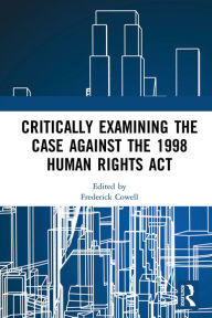 Title: Critically Examining the Case Against the 1998 Human Rights Act, Author: Frederick Cowell