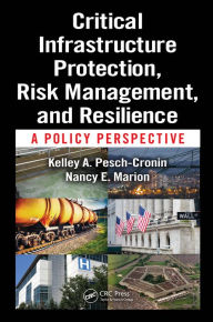 Title: Critical Infrastructure Protection, Risk Management, and Resilience: A Policy Perspective, Author: Kelley A. Pesch-Cronin