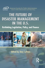 Title: The Future of Disaster Management in the U.S.: Rethinking Legislation, Policy, and Finance, Author: Amy LePore