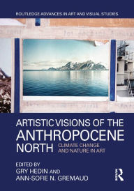 Title: Artistic Visions of the Anthropocene North: Climate Change and Nature in Art, Author: Gry Hedin