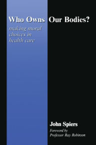 Title: Who Owns Our Bodies?: Making Moral Choices in Health Care, Author: John Spiers