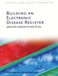 Title: Building an Electronic Disease Register: Getting the Computer to Work for You, Author: Alan Gillies