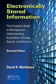 Title: Electronically Stored Information: The Complete Guide to Management, Understanding, Acquisition, Storage, Search, and Retrieval, Second Edition, Author: David R. Matthews
