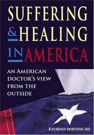 Title: Suffering and Healing in America: An American Doctor's View from Outside, Author: Raymond Downing