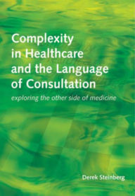 Title: Complexity in Healthcare and the Language of Consultation: Exploring the Other Side of Medicine, Author: Derek Steinberg