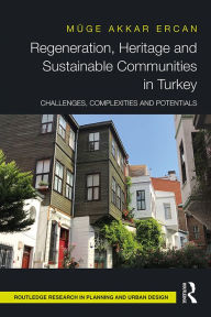 Title: Regeneration, Heritage and Sustainable Communities in Turkey: Challenges, Complexities and Potentials, Author: Muge Akkar Ercan