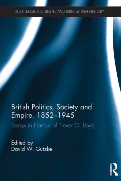 British Politics, Society and Empire, 1852-1945: Essays in Honour of Trevor O. Lloyd