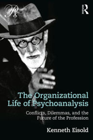 Title: The Organizational Life of Psychoanalysis: Conflicts, Dilemmas, and the Future of the Profession, Author: Kenneth Eisold