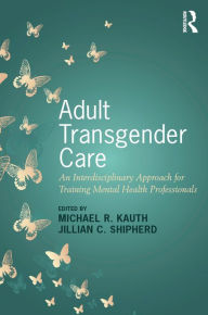 Title: Adult Transgender Care: An Interdisciplinary Approach for Training Mental Health Professionals, Author: Michael R. Kauth