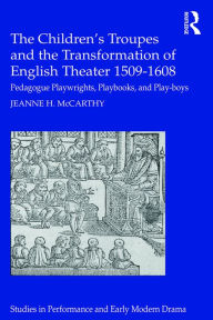 Title: The Children's Troupes and the Transformation of English Theater 1509-1608: Pedagogue, Playwrights, Playbooks, and Play-boys, Author: Jeanne McCarthy