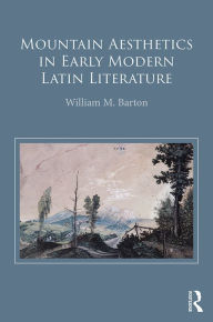 Title: Mountain Aesthetics in Early Modern Latin Literature, Author: William M. Barton