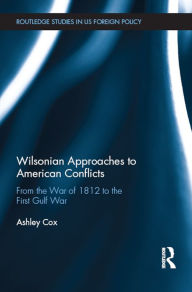 Title: Wilsonian Approaches to American Conflicts: From the War of 1812 to the First Gulf War, Author: Ashley Cox
