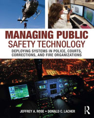 Title: Managing Public Safety Technology: Deploying Systems in Police, Courts, Corrections, and Fire Organizations, Author: Jeffrey Rose