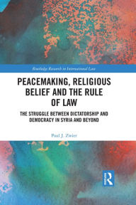 Title: Peacemaking, Religious Belief and the Rule of Law: The Struggle between Dictatorship and Democracy in Syria and Beyond, Author: Paul J. Zwier