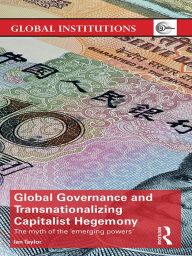 Title: Global Governance and Transnationalizing Capitalist Hegemony: The Myth of the 'Emerging Powers', Author: Ian Taylor