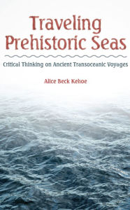 Title: Traveling Prehistoric Seas: Critical Thinking on Ancient Transoceanic Voyages, Author: Alice Beck Kehoe