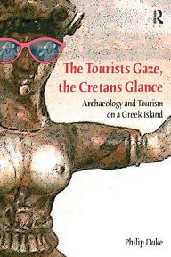 Title: The Tourists Gaze, The Cretans Glance: Archaeology and Tourism on a Greek Island, Author: Philip Duke