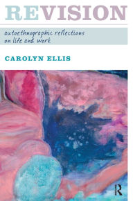 Title: Revision: Autoethnographic Reflections on Life and Work, Author: Carolyn Ellis