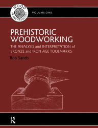 Title: Prehistoric Woodworking: The Analysis and Interpretation of Bronze and Iron Age Toolmakers, Author: Rob Sands