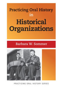 Title: Practicing Oral History in Historical Organizations, Author: Barbara W Sommer