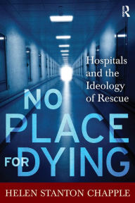 Title: No Place For Dying: Hospitals and the Ideology of Rescue, Author: Helen Stanton Chapple