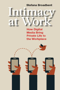 Title: Intimacy at Work: How Digital Media Bring Private Life to the Workplace, Author: Stefana Broadbent