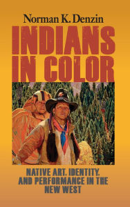 Title: Indians in Color: Native Art, Identity, and Performance in the New West, Author: Norman K Denzin