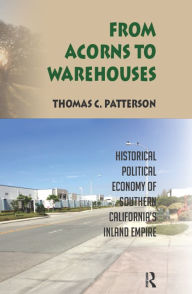 Title: From Acorns to Warehouses: Historical Political Economy of Southern California's Inland Empire, Author: Thomas C Patterson