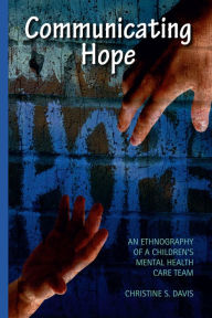 Title: Communicating Hope: An Ethnography of a Children's Mental Health Care Team, Author: Christine Davis