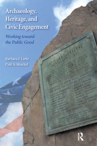 Title: Archaeology, Heritage, and Civic Engagement: Working toward the Public Good, Author: Barbara J Little