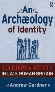 Title: An Archaeology of Identity: Soldiers and Society in Late Roman Britain, Author: Andrew Gardner