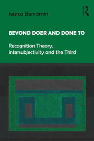 Title: Beyond Doer and Done to: Recognition Theory, Intersubjectivity and the Third, Author: Jessica Benjamin