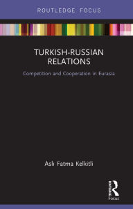 Title: Turkish-Russian Relations: Competition and Cooperation in Eurasia, Author: Fatma Kelkitli