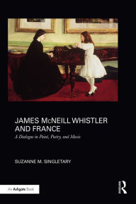 Title: James McNeill Whistler and France: A Dialogue in Paint, Poetry, and Music, Author: Suzanne Singletary