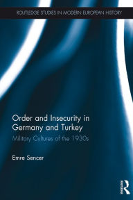 Title: Order and Insecurity in Germany and Turkey: Military Cultures of the 1930s, Author: Emre Sencer